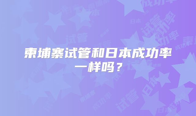 柬埔寨试管和日本成功率一样吗？