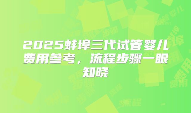 2025蚌埠三代试管婴儿费用参考，流程步骤一眼知晓