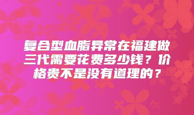 复合型血脂异常在福建做三代需要花费多少钱?价格贵不是没有道理的?