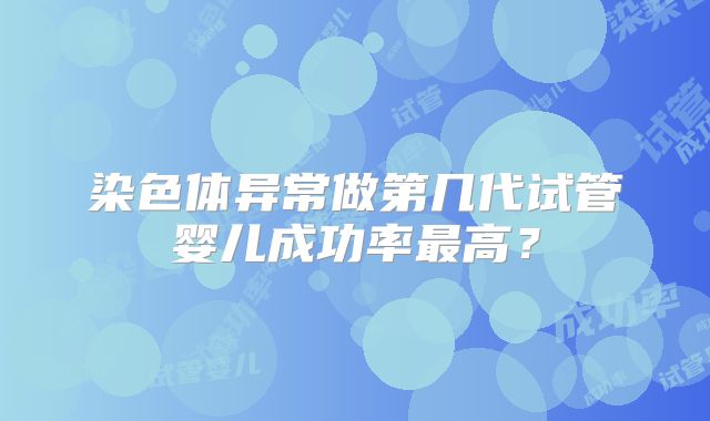 染色体异常做第几代试管婴儿成功率最高？
