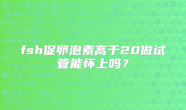 fsh促卵泡素高于20做试管能怀上吗？