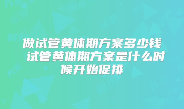 做试管黄体期方案多少钱 试管黄体期方案是什么时候开始促排