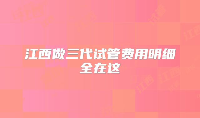 江西做三代试管费用明细全在这