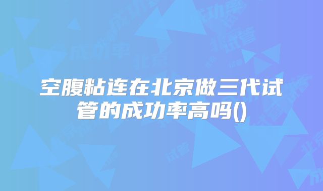 空腹粘连在北京做三代试管的成功率高吗()