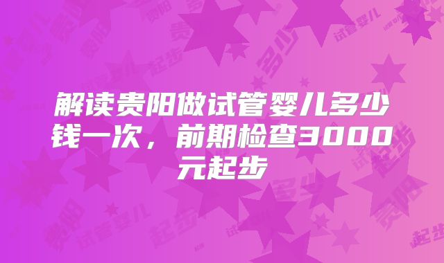 解读贵阳做试管婴儿多少钱一次,前期检查3000元起步