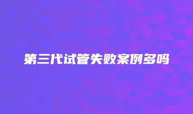 第三代试管失败案例多吗