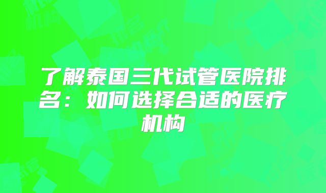 了解泰国三代试管医院排名:如何选择合适的医疗机构
