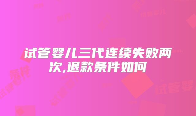试管婴儿三代连续失败两次,退款条件如何