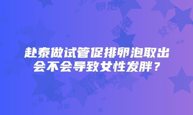 赴泰做试管促排卵泡取出会不会导致女性发胖？