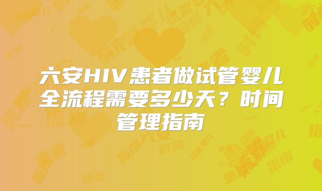 六安HIV患者做试管婴儿全流程需要多少天？时间管理指南