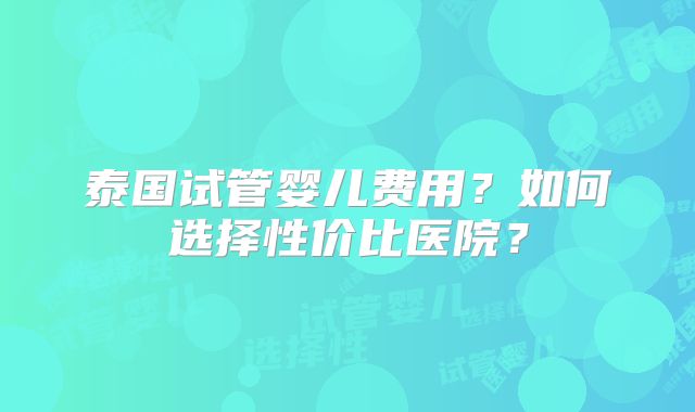 泰国试管婴儿费用？如何选择性价比医院？