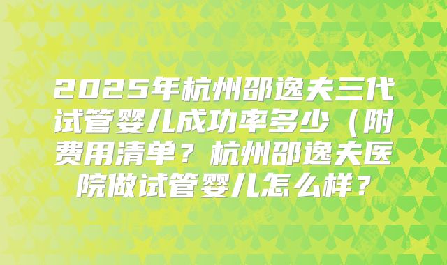 2025年杭州邵逸夫三代试管婴儿成功率多少(附费用清单?杭州邵逸夫医院做试管婴儿怎么样?
