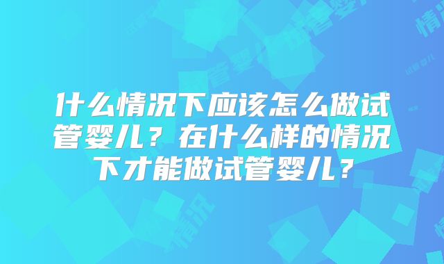 什么情况下应该怎么做试管婴儿？在什么样的情况下才能做试管婴儿？