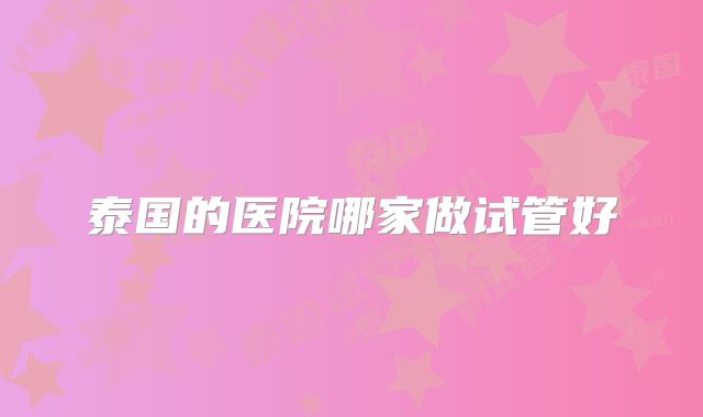 泰国的医院哪家做试管好