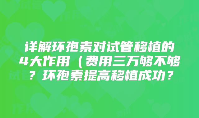 详解环孢素对试管移植的4大作用（费用三万够不够？环孢素提高移植成功？
