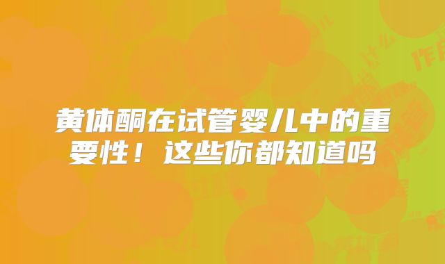 黄体酮在试管婴儿中的重要性！这些你都知道吗