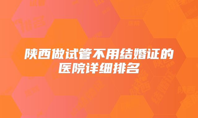 陕西做试管不用结婚证的医院详细排名