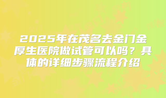 2025年在茂名去金门金厚生医院做试管可以吗？具体的详细步骤流程介绍