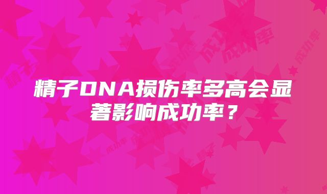 精子DNA损伤率多高会显著影响成功率？