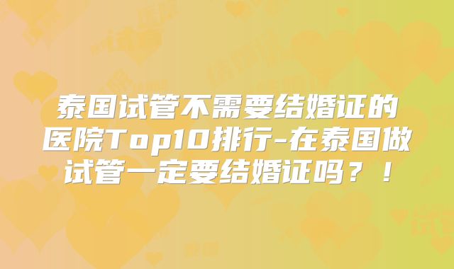 泰国试管不需要结婚证的医院Top10排行-在泰国做试管一定要结婚证吗？！