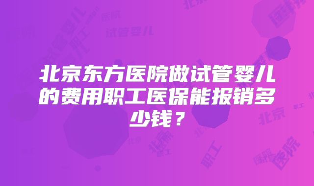 北京东方医院做试管婴儿的费用职工医保能报销多少钱?