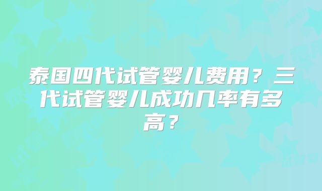 泰国四代试管婴儿费用？三代试管婴儿成功几率有多高？