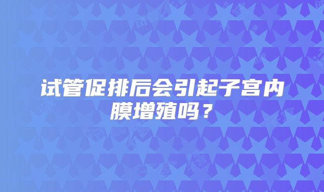 试管促排后会引起子宫内膜增殖吗？
