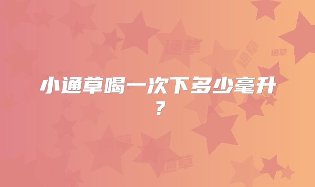 小通草喝一次下多少毫升？