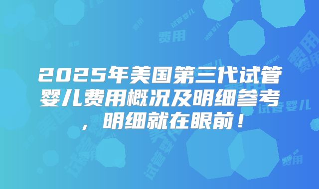 2025年美国第三代试管婴儿费用概况及明细参考,明细就在眼前!
