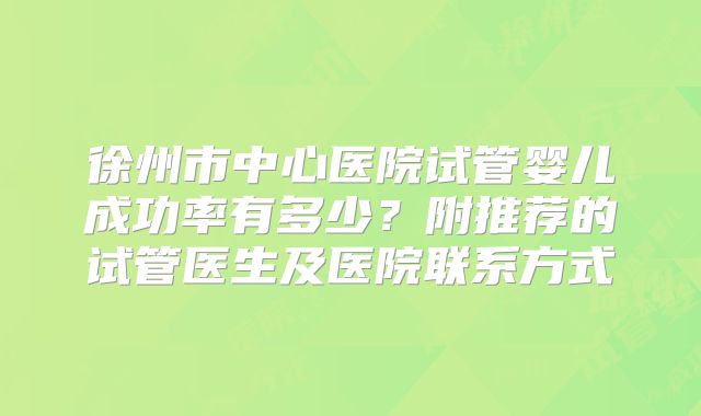 徐州市中心医院试管婴儿成功率有多少？附推荐的试管医生及医院联系方式