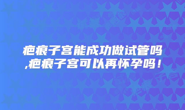 疤痕子宫能成功做试管吗,疤痕子宫可以再怀孕吗！