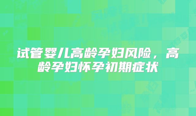 试管婴儿高龄孕妇风险，高龄孕妇怀孕初期症状