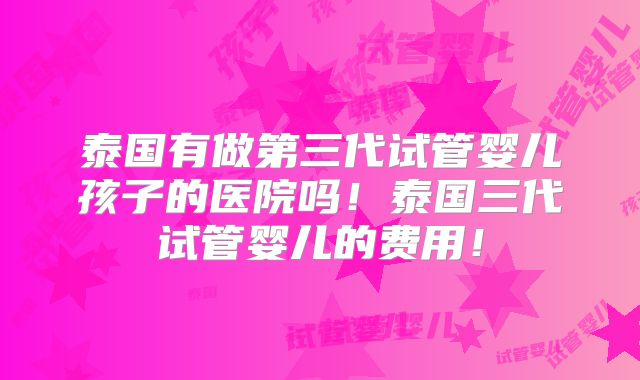 泰国有做第三代试管婴儿孩子的医院吗!泰国三代试管婴儿的费用!
