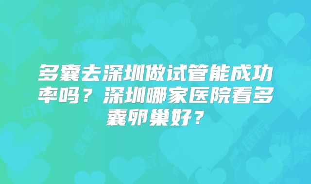 多囊去深圳做试管能成功率吗？深圳哪家医院看多囊卵巢好？