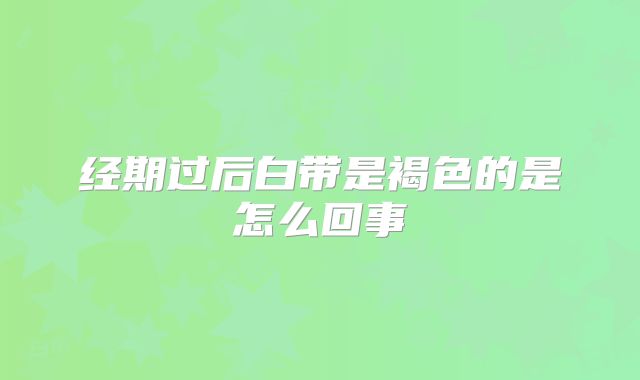 经期过后白带是褐色的是怎么回事