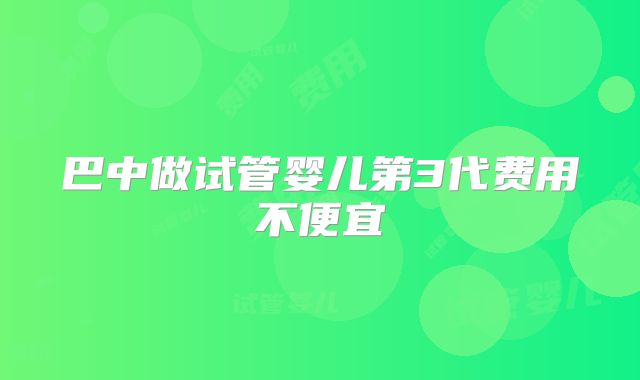 巴中做试管婴儿第3代费用不便宜
