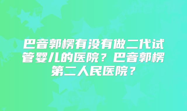 巴音郭楞有没有做二代试管婴儿的医院？巴音郭楞第二人民医院？