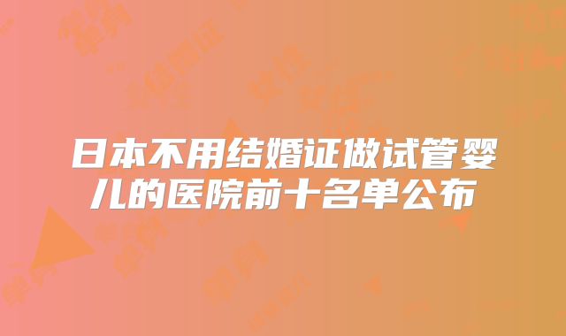 日本不用结婚证做试管婴儿的医院前十名单公布
