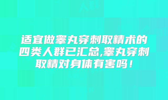 适宜做睾丸穿刺取精术的四类人群已汇总,睾丸穿刺取精对身体有害吗!