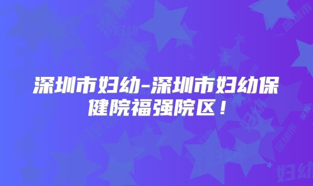 深圳市妇幼-深圳市妇幼保健院福强院区!