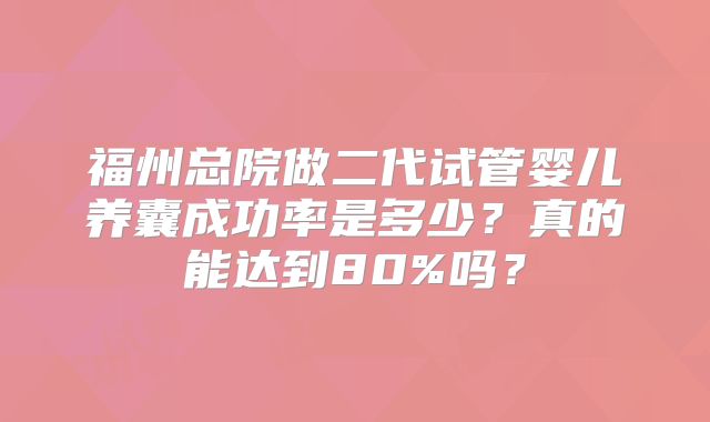 福州总院做二代试管婴儿养囊成功率是多少？真的能达到80%吗？