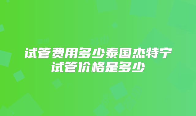 试管费用多少泰国杰特宁试管价格是多少