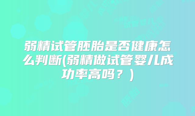 弱精试管胚胎是否健康怎么判断(弱精做试管婴儿成功率高吗？)