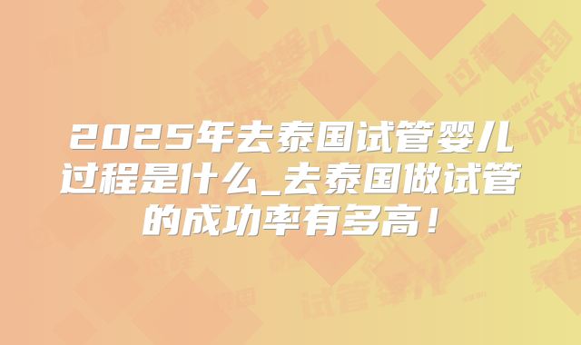 2025年去泰国试管婴儿过程是什么_去泰国做试管的成功率有多高！