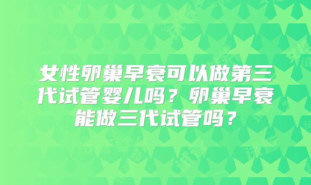 女性卵巢早衰可以做第三代试管婴儿吗？卵巢早衰能做三代试管吗？