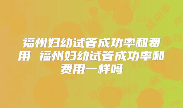 福州妇幼试管成功率和费用 福州妇幼试管成功率和费用一样吗