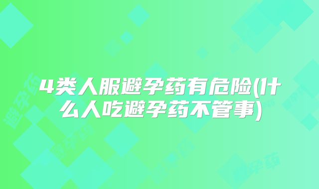 4类人服避孕药有危险(什么人吃避孕药不管事)