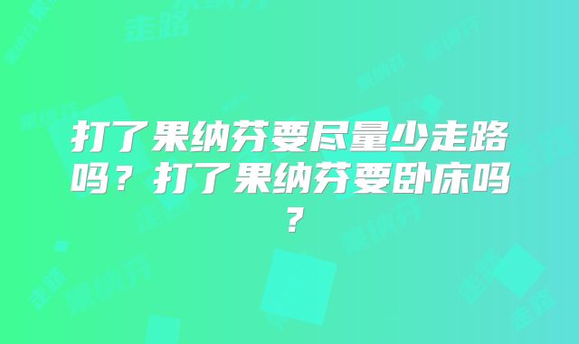 打了果纳芬要尽量少走路吗?打了果纳芬要卧床吗?