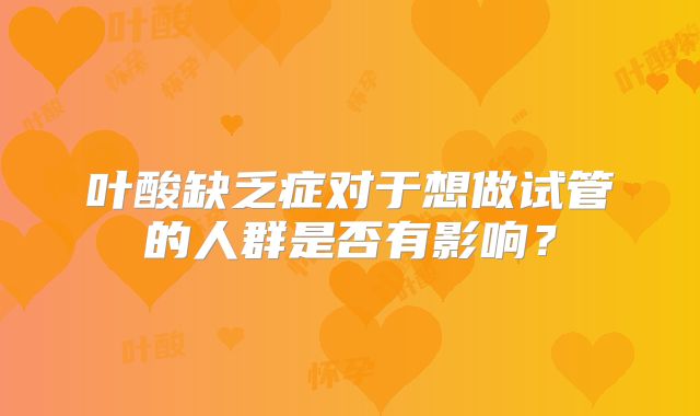 叶酸缺乏症对于想做试管的人群是否有影响？