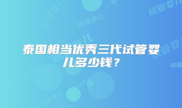 泰国相当优秀三代试管婴儿多少钱？